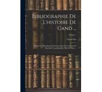 Bibliographie De L'histoire De Gand ...: Répertoire Méthodique Et Raisonné Des Écrits Anciens Et Modernes Concernant La Ville De Gand ...; Volume 1