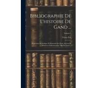 Bibliographie De L'histoire De Gand ...: Répertoire Méthodique Et Raisonné Des Écrits Anciens Et Modernes Concernant La Ville De Gand ...; Volume 1
