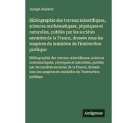 Bibliographie des travaux scientifiques, sciences mathématiques, physiques et naturelles, publiés par les sociétés savantes de la France, dressée sous ... du ministère de l'instruction publique