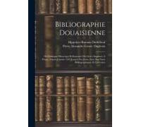 Bibliographie Douaisienne: Ou Catalogue Historique Et Raisonné Des Livres Imprimés À Douai, Depuis L'année 1563 Jusqu'à Nos Jours, Avec Des Notes