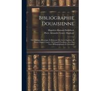 Bibliographie Douaisienne: Ou Catalogue Historique Et Raisonné Des Livres Imprimés À Douai, Depuis L'année 1563 Jusqu'à Nos Jours, Avec Des Notes