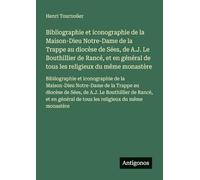 Bibliographie et iconographie de la Maison-Dieu Notre-Dame de la Trappe au diocèse de Sées, de A.J. Le Bouthillier de Rancé, et en général de tous les ... la Maison-Dieu Notre-Dame de la Trappe au d