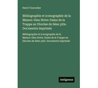 Bibliographie et iconographie de la Maison-Dieu Notre-Dame de la Trappe au Diocèse de Sées: ptie. Documents imprimés: Bibliographie et iconographie de ... au Diocèse de Sées: ptie. Documents imprimés
