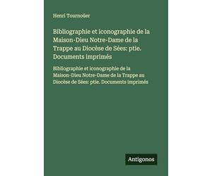 Bibliographie et iconographie de la Maison-Dieu Notre-Dame de la Trappe au Diocèse de Sées: ptie. Documents imprimés: Bibliographie et iconographie de ... au Diocèse de Sées: ptie. Documents imprimés