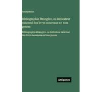 Bibliographie étrangère, ou Indicateur raisonné des livres nouveaux en tous genres: Bibliographie étrangère, ou Indicateur raisonné des livres nouveaux en tous genres