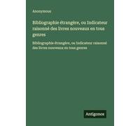 Bibliographie étrangère, ou Indicateur raisonné des livres nouveaux en tous genres: Bibliographie étrangère, ou Indicateur raisonné des livres nouveaux en tous genres