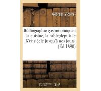 Bibliographie gastronomique : la cuisine, la tabledepuis le XVe siècle jusqu'à nos jours.(Éd.1890)