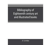 Bibliography Of Eighteenth Century Art And Illustrated Books; Being A Guide To Collectors Of Illustrated Works In English And French Of The Period