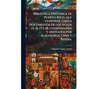 Biblioteca Historica de Puerto-Rico, que contiene varios documentos de los siglos 15, 16, 17 y 18, coordinados y anotados por Alesandros Tapia y Rivera.