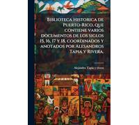 Biblioteca Historica de Puerto-Rico, que contiene varios documentos de los siglos 15, 16, 17 y 18, coordinados y anotados por Alesandros Tapia y Rivera.
