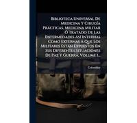 Biblioteca Universal De Medicina Y CirugÃ-a Pràcticas, Medicina Militar Ã" Tratado De Las Enfermedades AsÃ- Internas Como Externas A Que Los Militares ... Situaciones De Paz Y Guerra, Volume 1...