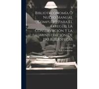 Biblioteconomía Ó Nuevo Manual Completo Para El Arreglo, La Conservación Y La Administración De Las Bibliotecas