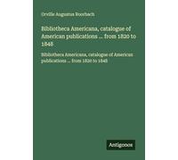 Bibliotheca Americana, catalogue of American publications ... from 1820 to 1848: Bibliotheca Americana, catalogue of American publications ... from 1820 to 1848