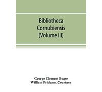 Bibliotheca Cornubiensis. A Catalogue Of The Writings, Both Manuscript And Printed, Of Cornishmen, And Of Works Relating To The County Of Cornwall, With Biographical Memoranda And Copious Literary Ref