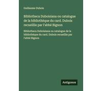 Bibliotheca Duboisiana ou catalogue de la bibliothèque du card. Dubois recueillie par l'abbé Bignon: Bibliotheca Duboisiana ou catalogue de la bibliothèque du card. Dubois recueillie par l'abbé Bignon