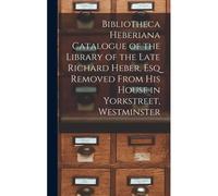 Bibliotheca Heberiana Catalogue Of The Library Of The Late Richard Heber, Esq Removed From His House In Yorkstreet, Westminster