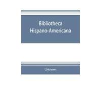 Bibliotheca Hispano-Americana. A Catalogue Of Spanish Books Printed In Mexico, Guatemala, Honduras, The Antilles, Venezuela, Columbia, Ecuador, Peru, Chili, Uruguay, And The Argentine Republic; And Of