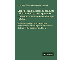 Bibliotheca Hulthemiana ou catalogue méthodique de la riche et précieuse collection de livres et des manuscripts délaissés: Bibliotheca Hulthemiana ou ... de livres et des manuscripts délaissés