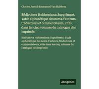 Bibliotheca Hulthemiana: Supplément. Table alphabétique des noms d'auteurs, traducteurs et commentateurs, cités dans les cinq volumes du catalogue des ... des noms d'auteurs, traducteurs et comm