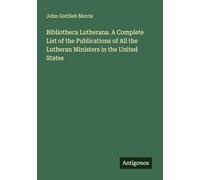 Bibliotheca Lutherana. A Complete List of the Publications of All the Lutheran Ministers in the United States