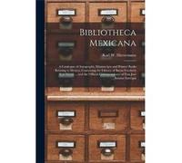 Bibliotheca Mexicana a Catalogue of Autographs Manuscripts and Printed Books Relating to Mexico Containing the Library of Baron Friedrich Von Gerolt ... a Creative Media Partners LLCCreative Media Par