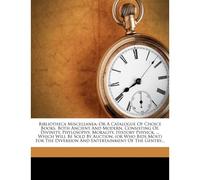 Bibliotheca Miscellanea: Or A Catalogue Of Choice Books. Both Ancient And Modern, Consisting Of, Divinity, Phylosophy, Morality, History Physick, ... Which Will Be Sold By Auction, (Or Who Bids Most)