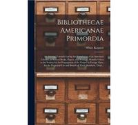 Bibliothecae Americanae Primordia an Attempt Towards Laying the Foundation of an American Library in Several Books Papers and Writings Humbly Given to the Creative Media Partners LLCCreative Media Par