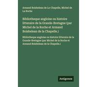 Bibliotheque angloise ou histoire litteraire de la Grande-Bretagne (par Michel de la Roche et Armand Boisbelean de la Chapelle.): Bibliotheque ... Roche et Armand Boisbelean de la Chapelle.)