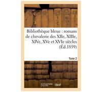 Bibliothèque Bleue: Romans De Chevalerie Des Xiie, Xiiie, Xive, Xve Et Xvie Siècles T. 2