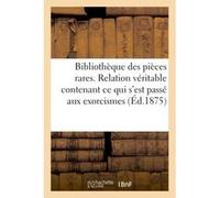 Bibliothèque des pièces rares. Relation véritable contenant ce qui s'est passé aux exorcismes Collectif (Auteur)