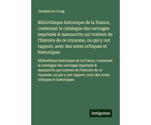Bibliothèque historique de la France, contenant le catalogue des ouvrages imprimés & manuscrits qui traitent de l'histoire de ce royaume, ou qui y ont ... avec des notes critiques et historiques