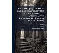 Bibliothèque JansÃ(c)niste, Catalogue AlphabÃ(c)t. Des Livres JansÃ(c)nistes, Quesnellistes, Baïanistes, Ou Suspects De Ces Erreurs