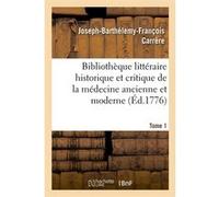 Bibliothèque littéraire historique et critique de la médecine ancienne et moderne. Tome 1 (Éd.1776) Joseph-Barthélemy-François Carrère (Auteur)
