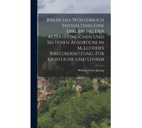 Biblisches Wörterbuch Enthaltend Eine Erklärung Der Alterthümlichen Und Seltenen Ausdrücke In M. Luther's Bibelübersetzung. Für Geistliche Und Lehrer