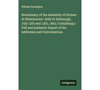 Bicentenary of the Assembly of Divines At Westminster: Held At Edinburgh, July 12th and 13th, 1843; Containing a Full and Authentic Report of the Addresses and Conversations.