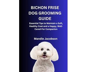 BICHON FRISE DOG GROOMING GUIDE: Essential Tips to Maintain a Soft, Healthy Coat and a Happy, Well-Cared-For Companion