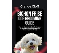 BICHON FRISE DOG GROOMING GUIDE: Step-by-Step Home Care Techniques to Maintain That Signature Fluffy White Coat Year-Round