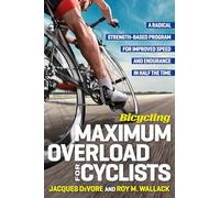 Bicycling Maximum Overload for Cyclists: A Radical Strength-Based Program for Improved Speed and Endurance in Half the Time