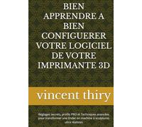 BIEN APPRENDRE A BIEN CONFIGUERER VOTRE LOGICIEL DE VOTRE IMPRIMANTE 3D: Réglages secrets, profils PRO et Techniques avancées pour transformer une Ender en machine à sculptures ultra réalistes