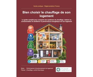 Bien choisir le chauffage de son logement: Le guide complet pour comparer les systèmes de chauffage, réduire sa consommation et améliorer la performance énergétique de son logement
