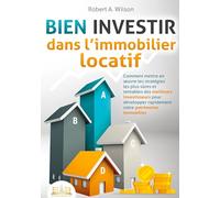 BIEN INVESTIR dans l'immobilier locatif: Comment mettre en oeuvre les stratégies les plus sûres et rentables des meilleurs investisseurs pour développer rapidement votre patrimoine immobilier