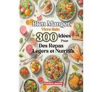 Bien Manger, Vivre Sain 300 Idées Pour Des Repas Légers et Nutritifs: Savourer chaque bouchée avec santé et plaisir