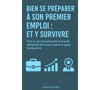 Bien se préparer à son premier emploi : et y survivre: Tout ce qu’une personne tout juste diplômée doit savoir avant et après l’embauche