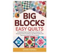Big Blocks Easy Quilts: A Detailed Step by Step Guide to Master the Amazing Craft of Creating Large Block Quilts with Stunning Projects to Try at Home