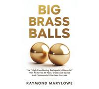 Big Brass Balls: The "High-Functioning Sociopath's Blueprint" That Removes All Fear, Erases All Doubt, And Commands Effortless Success