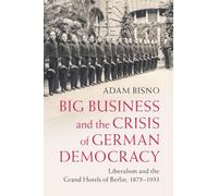 Big Business and the Crisis of German Democracy: Liberalism and the Grand Hotels of Berlin, 1875-1933