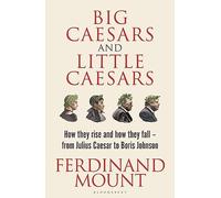 Big Caesars and Little Caesars: How They Rise and How They Fall - From Julius Caesar to Boris Johnson