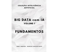 Big Data Com Ia Volume 1 - Fundamentos (A Inteligência Artificial E O Poder Dos Dados.)