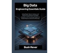Big Data Engineering Essentials Guide Using Master Spark, Hadoop, and Stream Processing for Scalable Analytics: 100 Processing Projects to Handle Massive Datasets Efficiently
