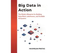 Big Data in Action: The Modern Blueprint for Building Data Mesh, Lakehouses, and Scalable AI Systems